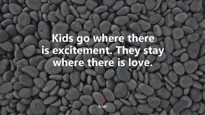 Kids go where there is excitement. They stay where there is love. | Zig Ziglar quote
