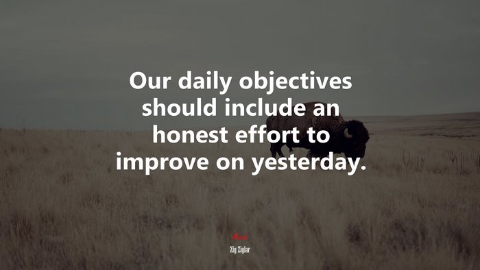 Our daily objectives should include an honest effort to improve on yesterday. | Zig Ziglar quote