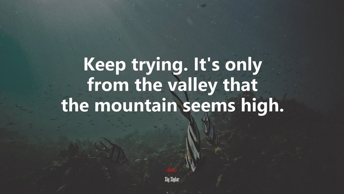 Keep trying. It’s only from the valley that the mountain seems high. | Zig Ziglar quote
