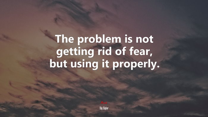 The problem is not getting rid of fear, but using it properly. | Zig Ziglar quote