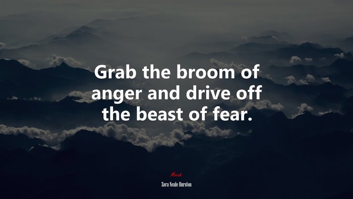 Grab the broom of anger and drive off the beast of fear. | Zora Neale Hurston quote