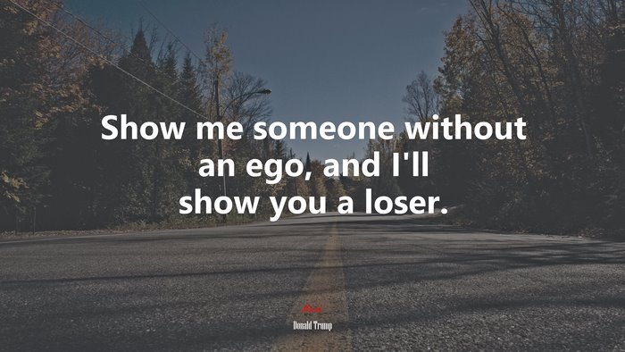 Show me someone without an ego, and I’ll show you a loser. | Donald Trump quote