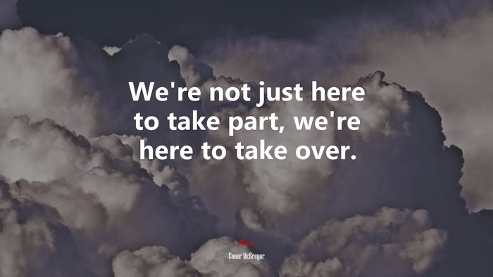 We’re not just here to take part, we’re here to take over. | Conor McGregor quote