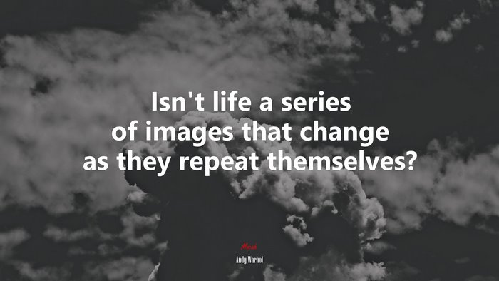 Isn’t life a series of images that change as they repeat themselves? | Andy Warhol quote