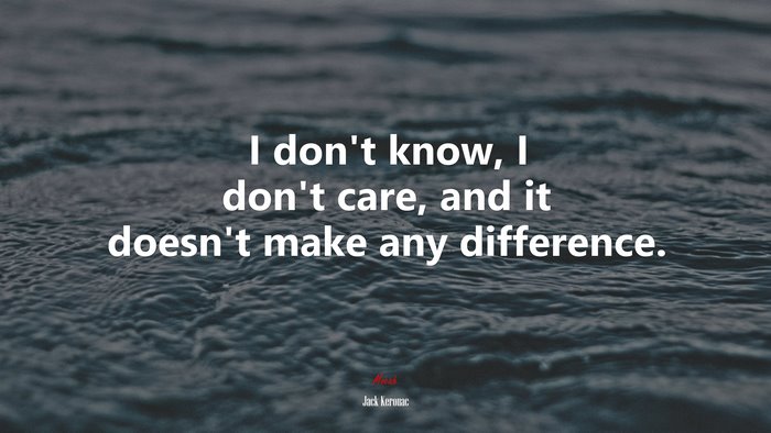 I don’t know, I don’t care, and it doesn’t make any difference. | Jack Kerouac quote