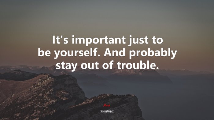 It’s important just to be yourself. And probably stay out of trouble. | Selena Gómez quote
