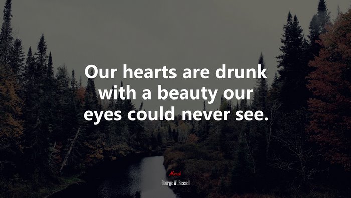 Our hearts are drunk with a beauty our eyes could never see. | George W. Russell quote
