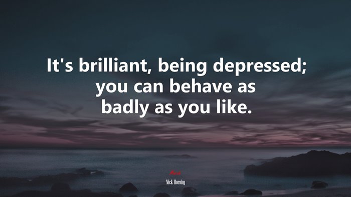 It’s brilliant, being depressed; you can behave as badly as you like. | Nick Hornby quote