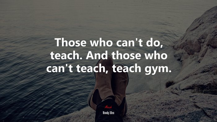 Those who can’t do, teach. And those who can’t teach, teach gym. | Woody Allen quote