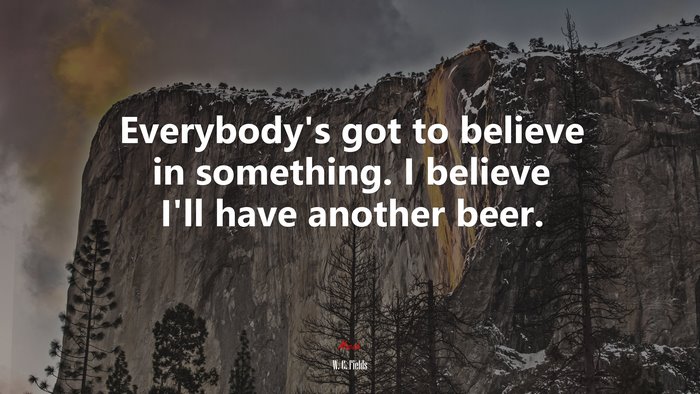 Everybody’s got to believe in something. I believe I’ll have another beer. | W. C. Fields quote