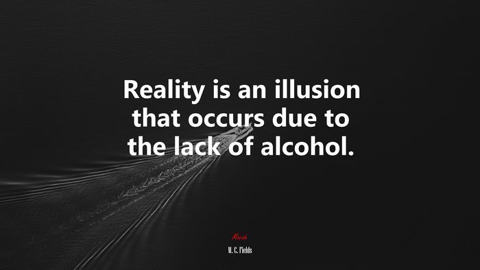 Reality is an illusion that occurs due to the lack of alcohol. | W. C. Fields quote
