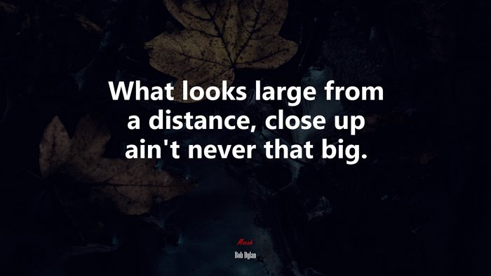 What looks large from a distance, close up ain’t never that big. | Bob Dylan quote