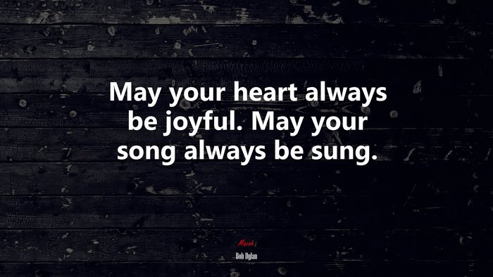 May your heart always be joyful. May your song always be sung. | Bob Dylan quote