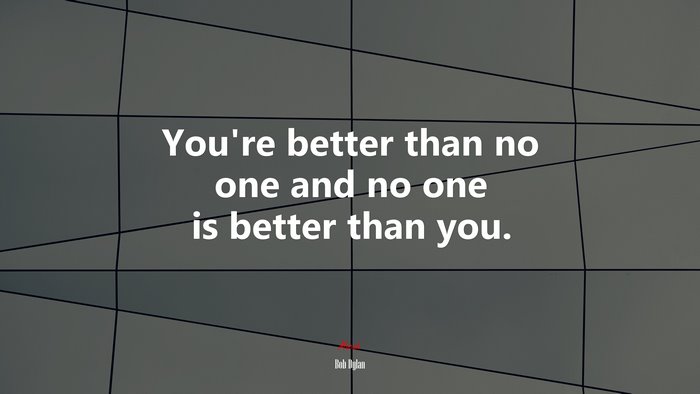 You’re better than no one and no one is better than you. | Bob Dylan quote