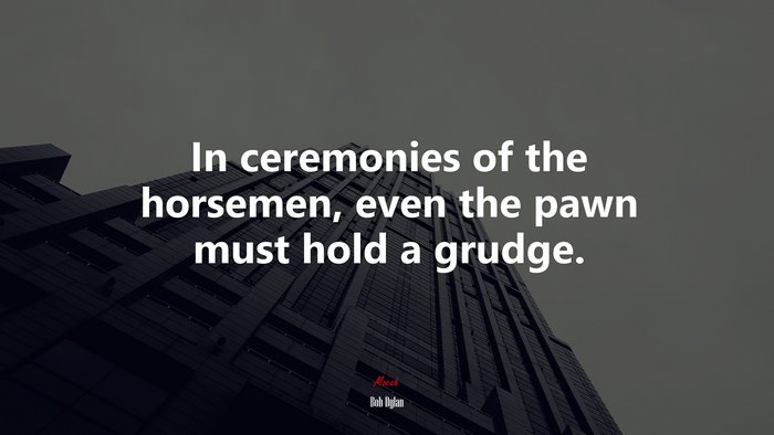 In ceremonies of the horsemen, even the pawn must hold a grudge. | Bob Dylan quote
