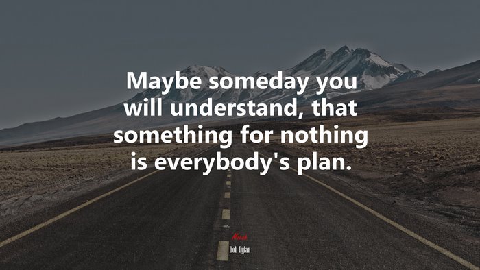 Maybe someday you will understand, that something for nothing is everybody’s plan. | Bob Dylan quote