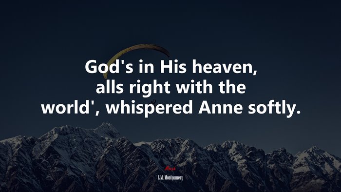God’s in His heaven, alls right with the world’, whispered Anne softly. | L.M. Montgomery quote