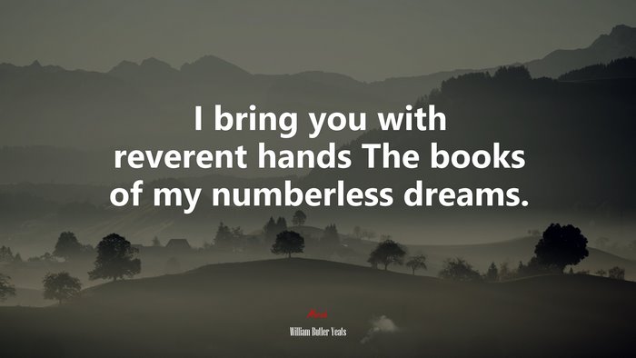 I bring you with reverent hands The books of my numberless dreams. | William Butler Yeats quote