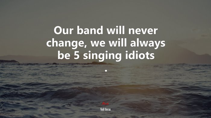 Our band will never change, we will always be 5 singing idiots . | Niall Horan quote