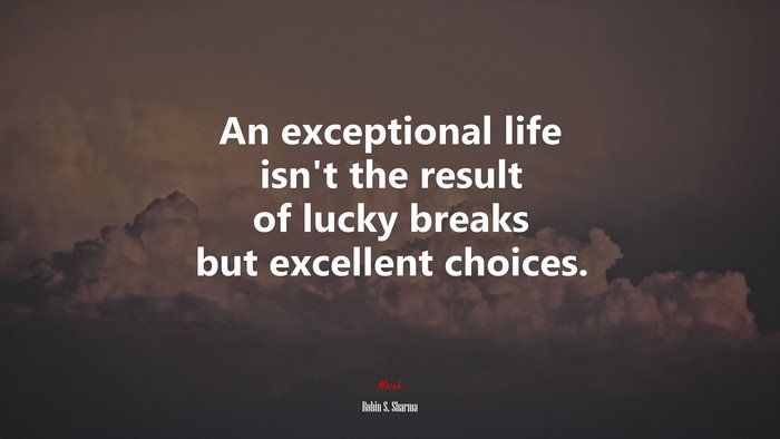 An exceptional life isn’t the result of lucky breaks but excellent choices. | Robin S. Sharma quote