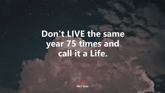 Don’t LIVE the same year 75 times and call it a Life. | Robin S. Sharma quote