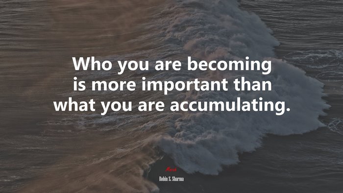 Who you are becoming is more important than what you are accumulating. | Robin S. Sharma quote