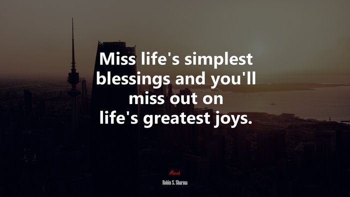 Miss life’s simplest blessings and you’ll miss out on life’s greatest joys. | Robin S. Sharma quote