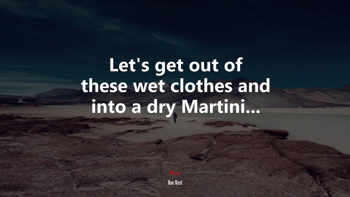 Let’s get out of these wet clothes and into a dry Martini... | Mae West quote