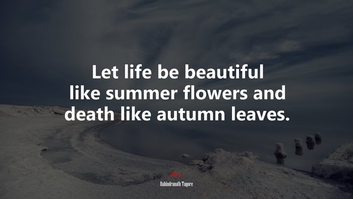 Let life be beautiful like summer flowers and death like autumn leaves. | Rabindranath Tagore quote