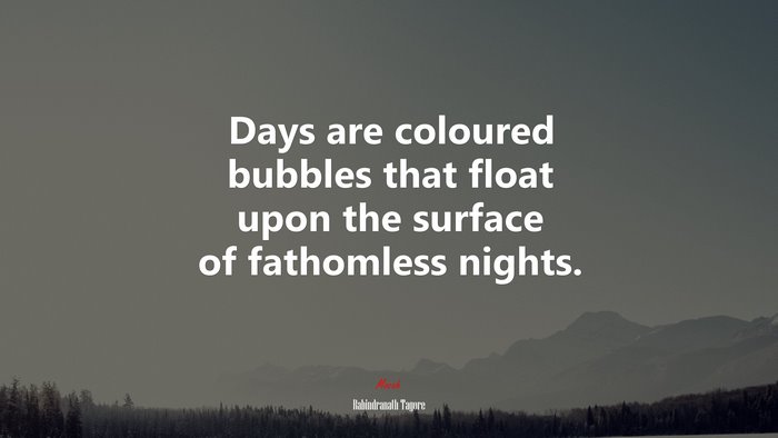 Days are coloured bubbles that float upon the surface of fathomless nights. | Rabindranath Tagore quote