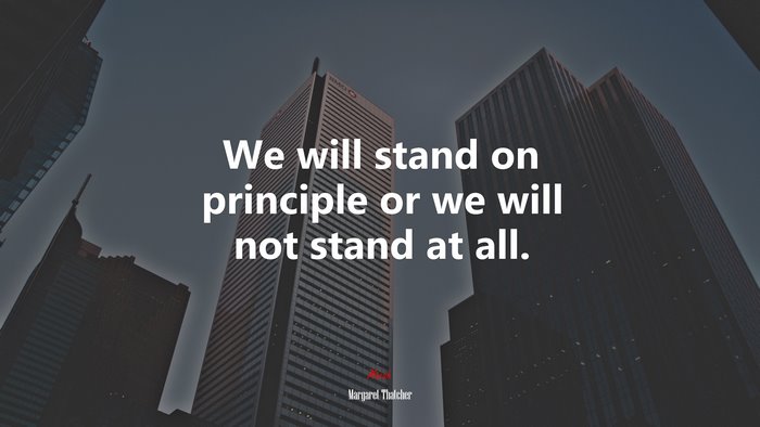 We will stand on principle or we will not stand at all. | Margaret Thatcher quote