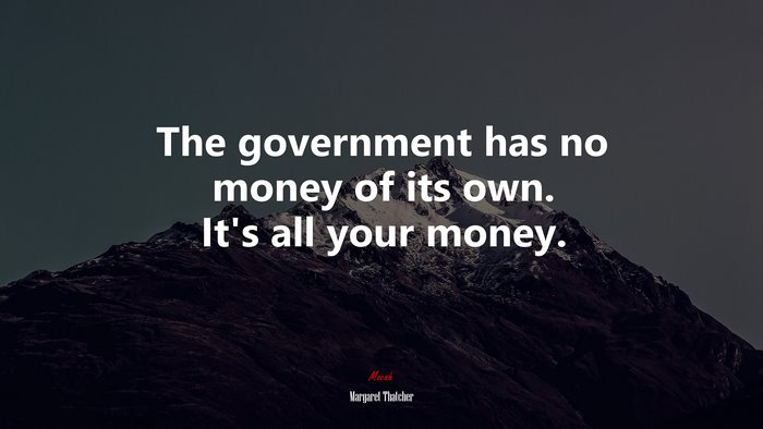 The government has no money of its own. It’s all your money. | Margaret Thatcher quote