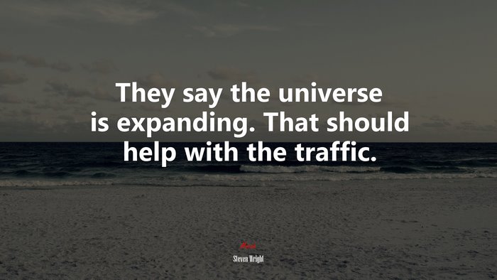 They say the universe is expanding. That should help with the traffic. | Steven Wright quote