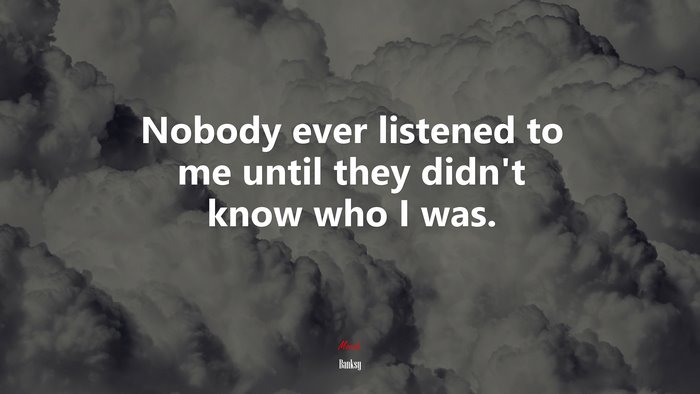 Nobody ever listened to me until they didn’t know who I was. | Banksy quote