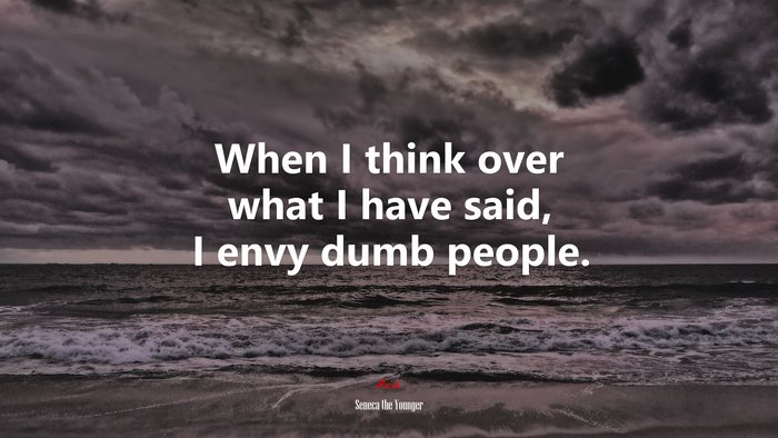 When I think over what I have said, I envy dumb people. | Seneca the Younger quote