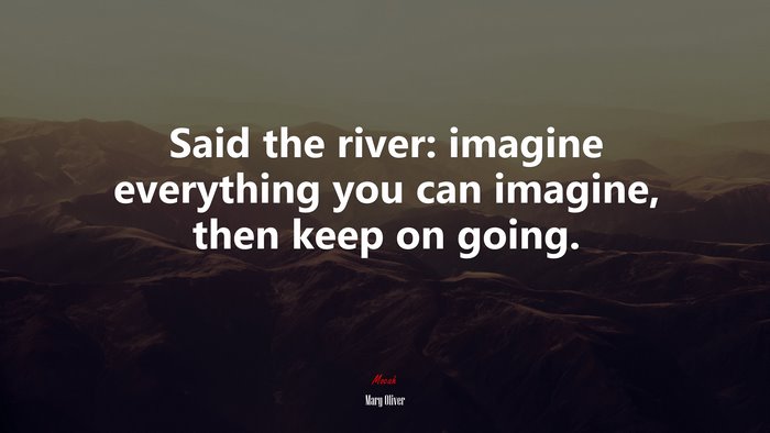 Said the river: imagine everything you can imagine, then keep on going. | Mary Oliver quote