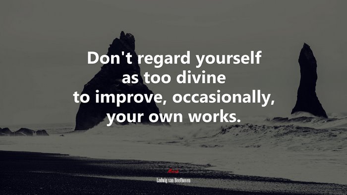Don’t regard yourself as too divine to improve, occasionally, your own works. | Ludwig van Beethoven quote