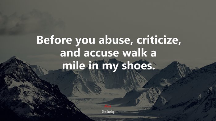 Before you abuse, criticize, and accuse walk a mile in my shoes. | Elvis Presley quote