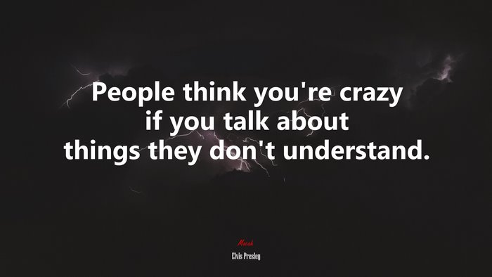 People think you’re crazy if you talk about things they don’t understand. | Elvis Presley quote