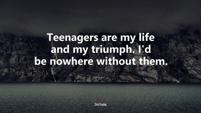 Teenagers are my life and my triumph. I’d be nowhere without them. | Elvis Presley quote