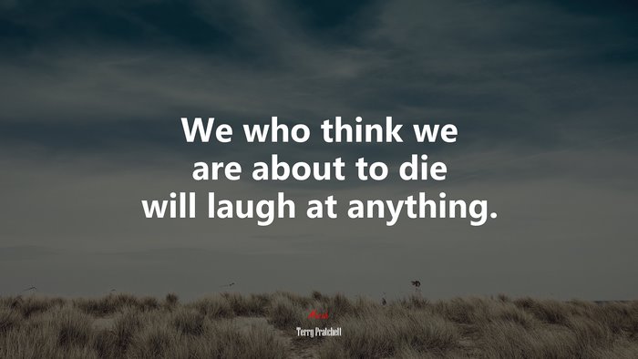 We who think we are about to die will laugh at anything. | Terry Pratchett quote