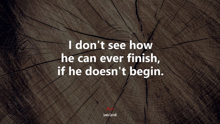 I don’t see how he can ever finish, if he doesn’t begin. | Lewis Carroll quote