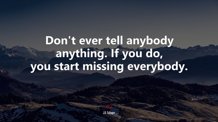 Don’t ever tell anybody anything. If you do, you start missing everybody. | J.D. Salinger quote