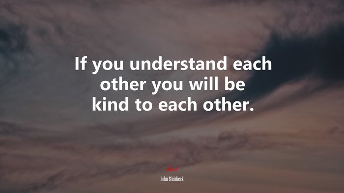 If you understand each other you will be kind to each other. | John Steinbeck quote
