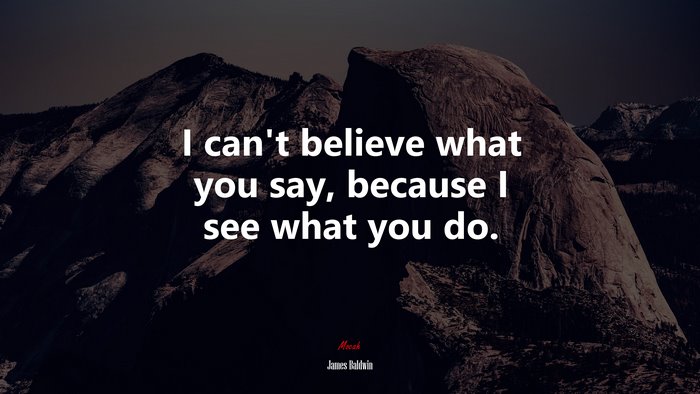 I can’t believe what you say, because I see what you do. | James Baldwin quote