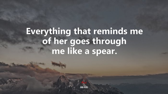 Everything that reminds me of her goes through me like a spear. | John Keats quote