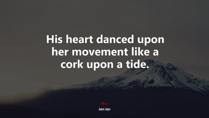 His heart danced upon her movement like a cork upon a tide. | James Joyce quote
