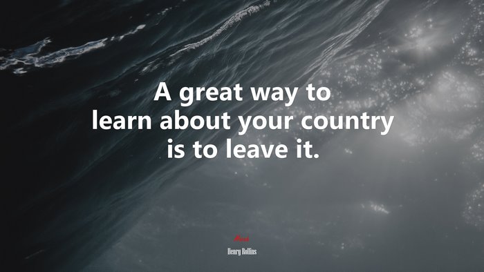 A great way to learn about your country is to leave it. | Henry Rollins quote