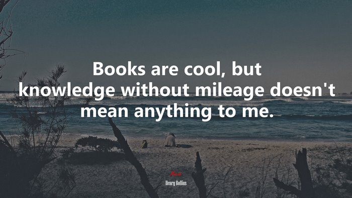 Books are cool, but knowledge without mileage doesn’t mean anything to me. | Henry Rollins quote