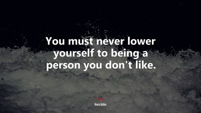 You must never lower yourself to being a person you don’t like. | Henry Rollins quote
